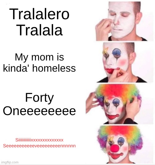 Stop 67 Pt. 3 | Tralalero Tralala; My mom is kinda' homeless; Forty Oneeeeeeee; Siiiiiiiiiiiixxxxxxxxxxxxxx Seeeeeeeeeeeveeeeeeeeennnnnn | image tagged in memes,clown applying makeup | made w/ Imgflip meme maker