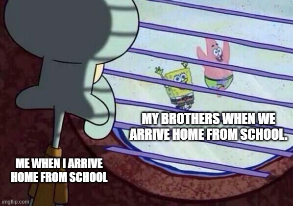 I'ma just chill in my room. | MY BROTHERS WHEN WE ARRIVE HOME FROM SCHOOL. ME WHEN I ARRIVE HOME FROM SCHOOL | image tagged in squidward window,chill,room,school | made w/ Imgflip meme maker
