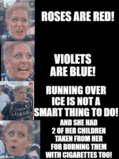 Roses are Red! | RUNNING OVER ICE IS NOT A SMART THING TO DO! AND SHE HAD 2 OF HER CHILDREN TAKEN FROM HER FOR BURNING THEM WITH CIGARETTES TOO! | image tagged in sam elliott special kind of stupid | made w/ Imgflip meme maker