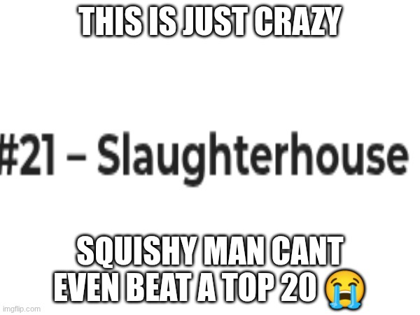 slaughterhouse #21 is crazy tho | THIS IS JUST CRAZY; SQUISHY MAN CANT EVEN BEAT A TOP 20 😭 | made w/ Imgflip meme maker
