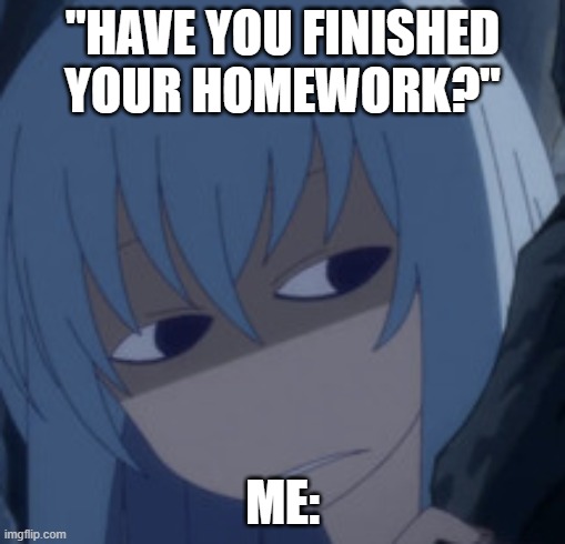 rimuru uhhh | "HAVE YOU FINISHED YOUR HOMEWORK?"; ME: | image tagged in rimuru uhhh | made w/ Imgflip meme maker