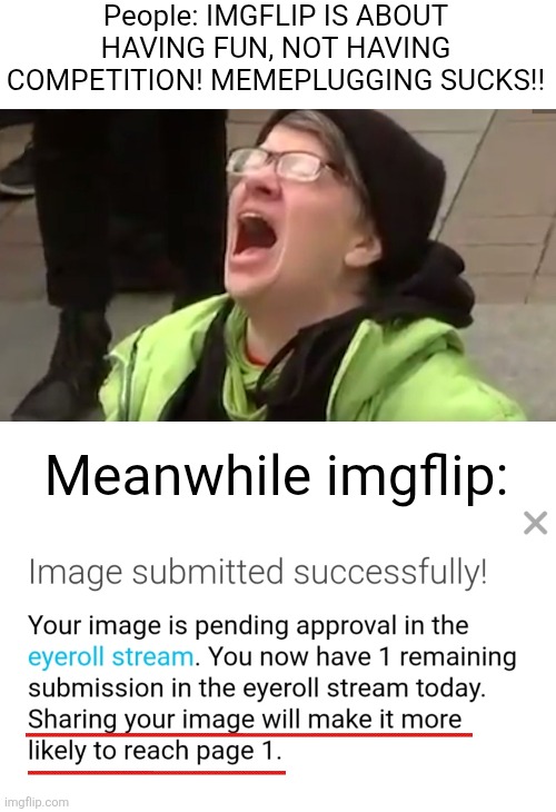W imgflip | People: IMGFLIP IS ABOUT HAVING FUN, NOT HAVING COMPETITION! MEMEPLUGGING SUCKS!! Meanwhile imgflip: | image tagged in screaming liberal,blank white template,meme plug,memes,imgflip,so true | made w/ Imgflip meme maker