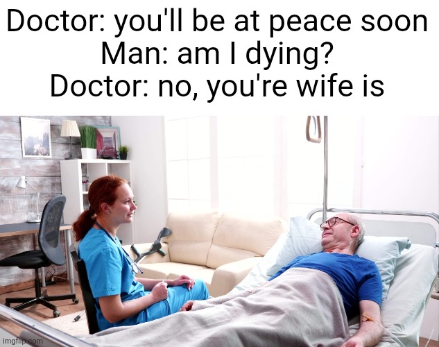 Doctor: you'll be at peace soon
Man: am I dying?
Doctor: no, you're wife is | image tagged in memes,doctor,hospital,dying,wife,peace | made w/ Imgflip meme maker