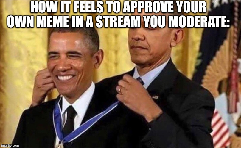 obama medal | HOW IT FEELS TO APPROVE YOUR OWN MEME IN A STREAM YOU MODERATE: | image tagged in obama medal | made w/ Imgflip meme maker
