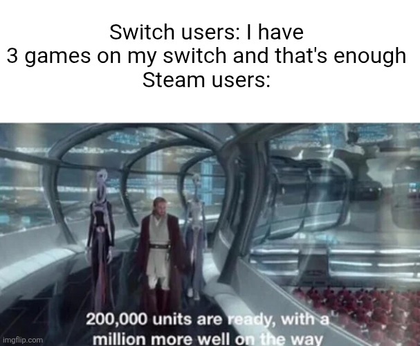 200,000 units are ready with a million more well on the way | Switch users: I have 3 games on my switch and that's enough
Steam users: | image tagged in 200 000 units are ready with a million more well on the way,gaming,steam,nintendo,nintendo switch,video games | made w/ Imgflip meme maker