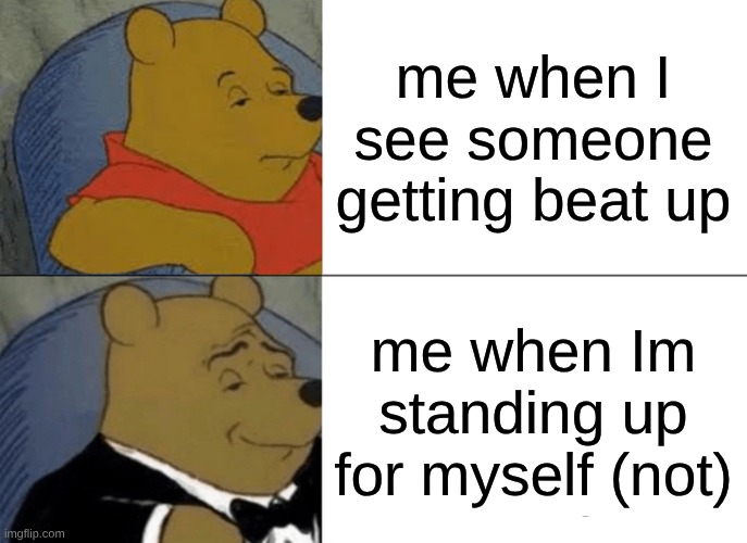 Tuxedo Winnie The Pooh Meme | me when I see someone getting beat up; me when Im standing up for myself (not) | image tagged in memes,tuxedo winnie the pooh | made w/ Imgflip meme maker