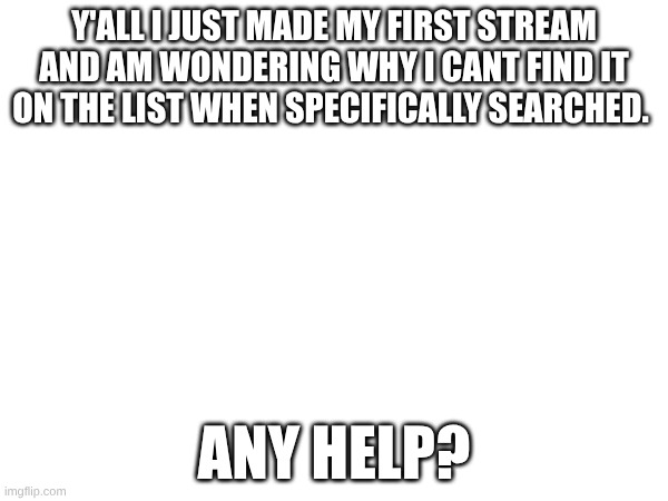 Y'ALL I JUST MADE MY FIRST STREAM AND AM WONDERING WHY I CANT FIND IT ON THE LIST WHEN SPECIFICALLY SEARCHED. ANY HELP? | made w/ Imgflip meme maker