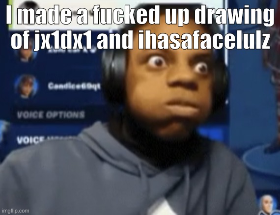 speed blowing | I made a fucked up drawing of jx1dx1 and ihasafacelulz | image tagged in speed blowing | made w/ Imgflip meme maker