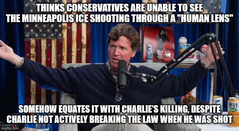 She tried to run the guy down, Tucker. | THINKS CONSERVATIVES ARE UNABLE TO SEE THE MINNEAPOLIS ICE SHOOTING THROUGH A "HUMAN LENS"; SOMEHOW EQUATES IT WITH CHARLIE'S KILLING, DESPITE CHARLIE NOT ACTIVELY BREAKING THE LAW WHEN HE WAS SHOT | image tagged in confused tucker carlson | made w/ Imgflip meme maker