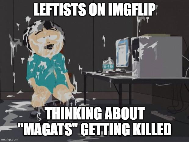 Randy Marsh computer | LEFTISTS ON IMGFLIP THINKING ABOUT "MAGATS" GETTING KILLED | image tagged in randy marsh computer | made w/ Imgflip meme maker
