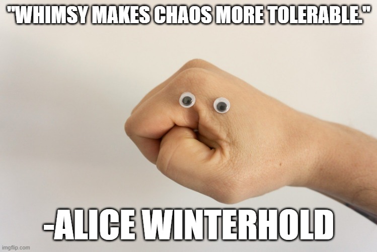 Whimsy | "WHIMSY MAKES CHAOS MORE TOLERABLE."; -ALICE WINTERHOLD | image tagged in whimsy,philosphy | made w/ Imgflip meme maker