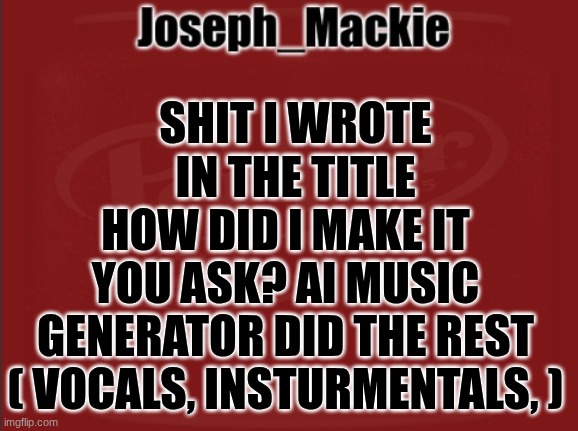 https://www.bandlab.com/post/7d722999-89ed-f011-8d4d-002248444940 | SHIT I WROTE IN THE TITLE; HOW DID I MAKE IT YOU ASK? AI MUSIC GENERATOR DID THE REST ( VOCALS, INSTURMENTALS, ) | image tagged in joseph_mackie template | made w/ Imgflip meme maker