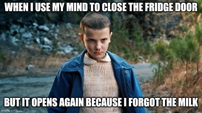 Eleven Stranger Things | WHEN I USE MY MIND TO CLOSE THE FRIDGE DOOR; BUT IT OPENS AGAIN BECAUSE I FORGOT THE MILK | image tagged in eleven stranger things | made w/ Imgflip meme maker