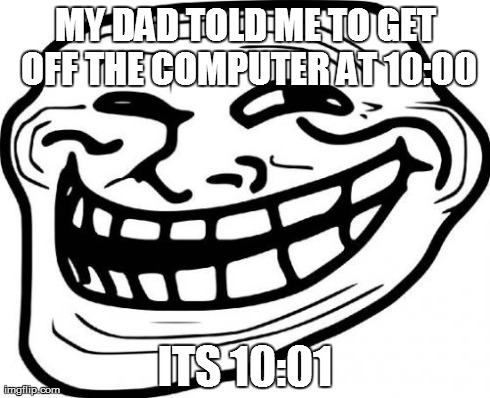 Troll Face Meme | MY DAD TOLD ME TO GET OFF THE COMPUTER AT 10:00 ITS 10:01 | image tagged in memes,troll face | made w/ Imgflip meme maker