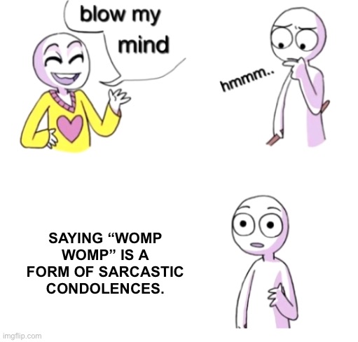 Yes | SAYING “WOMP WOMP” IS A FORM OF SARCASTIC CONDOLENCES. | image tagged in blow my mind | made w/ Imgflip meme maker