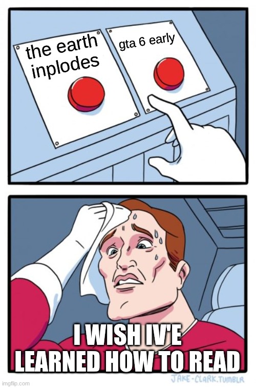 fun | gta 6 early; the earth inplodes; I WISH IV'E LEARNED HOW TO READ | image tagged in memes,two buttons | made w/ Imgflip meme maker