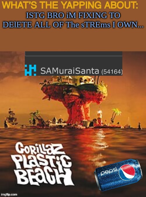 HE is posting in them again no matter how many accounts I ban him on | ISTG BRO iM FIXING TO DElETE ALL OF The sTREms I OWN... | image tagged in samuraisanta announcement template | made w/ Imgflip meme maker