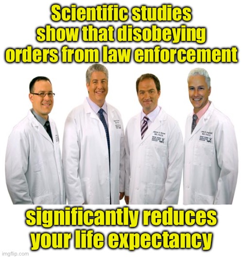 Follow the science | Scientific studies show that disobeying orders from law enforcement; significantly reduces your life expectancy | image tagged in a group of scientists,resisting arrest | made w/ Imgflip meme maker