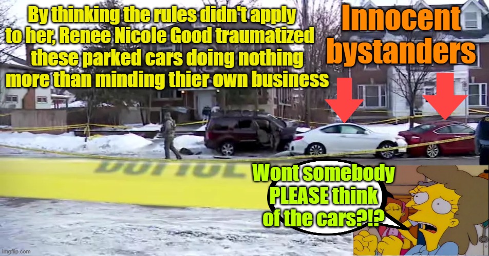 Now in the body shop IF thier injuries didn't warrant being totaled, to put them out of thier misery | By thinking the rules didn't apply to her, Renee Nicole Good traumatized; Innocent bystanders; these parked cars doing nothing more than minding thier own business; Wont somebody PLEASE think of the cars?!? | image tagged in illegal immigration,ice,maga,the simpsons,car wreck | made w/ Imgflip meme maker
