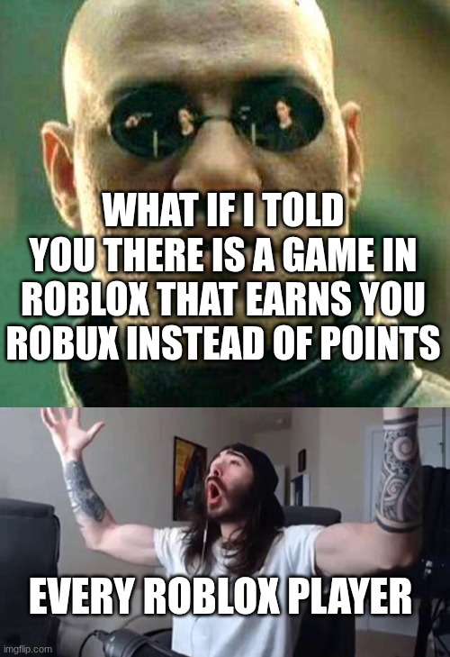 WHAT IF I TOLD YOU THERE IS A GAME IN ROBLOX THAT EARNS YOU ROBUX INSTEAD OF POINTS; EVERY ROBLOX PLAYER | image tagged in what if i told you,moist critical woo yeah baby | made w/ Imgflip meme maker