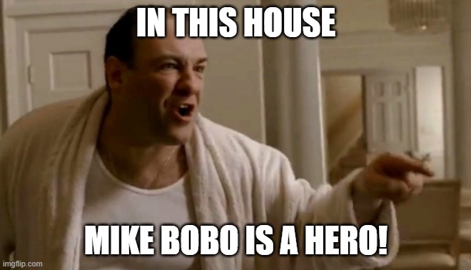 Tony Soprano in this house | IN THIS HOUSE; MIKE BOBO IS A HERO! | image tagged in tony soprano in this house | made w/ Imgflip meme maker