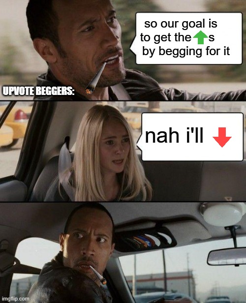 The Rock Driving | so our goal is to get the     s      by begging for it; UPVOTE BEGGERS:; nah i'll | image tagged in memes,the rock driving,stop upvote begging,stop reading the tags | made w/ Imgflip meme maker