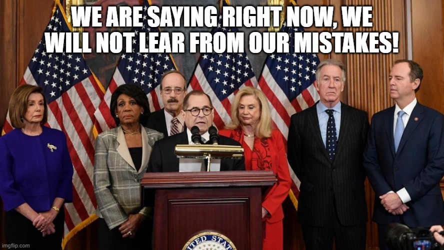 House Democrats | WE ARE SAYING RIGHT NOW, WE WILL NOT LEAR FROM OUR MISTAKES! | image tagged in house democrats | made w/ Imgflip meme maker