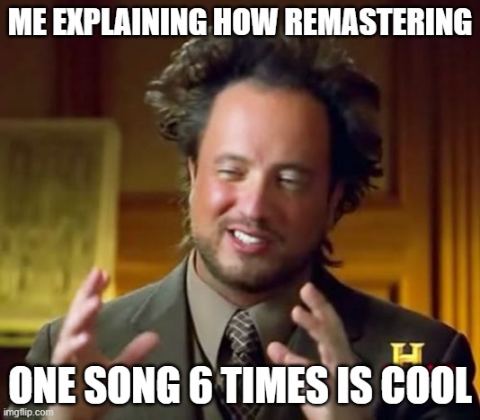 Remastering Music | ME EXPLAINING HOW REMASTERING; ONE SONG 6 TIMES IS COOL | image tagged in memes,ancient aliens | made w/ Imgflip meme maker
