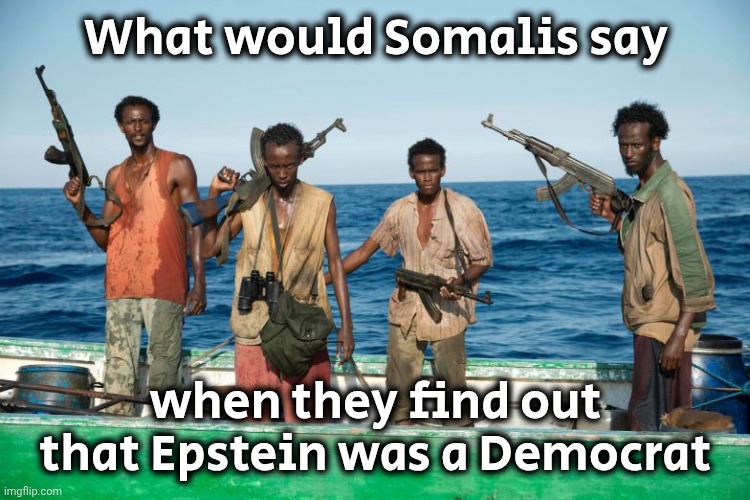 somalian pirates | What would Somalis say when they find out that Epstein was a Democrat | image tagged in somalian pirates | made w/ Imgflip meme maker