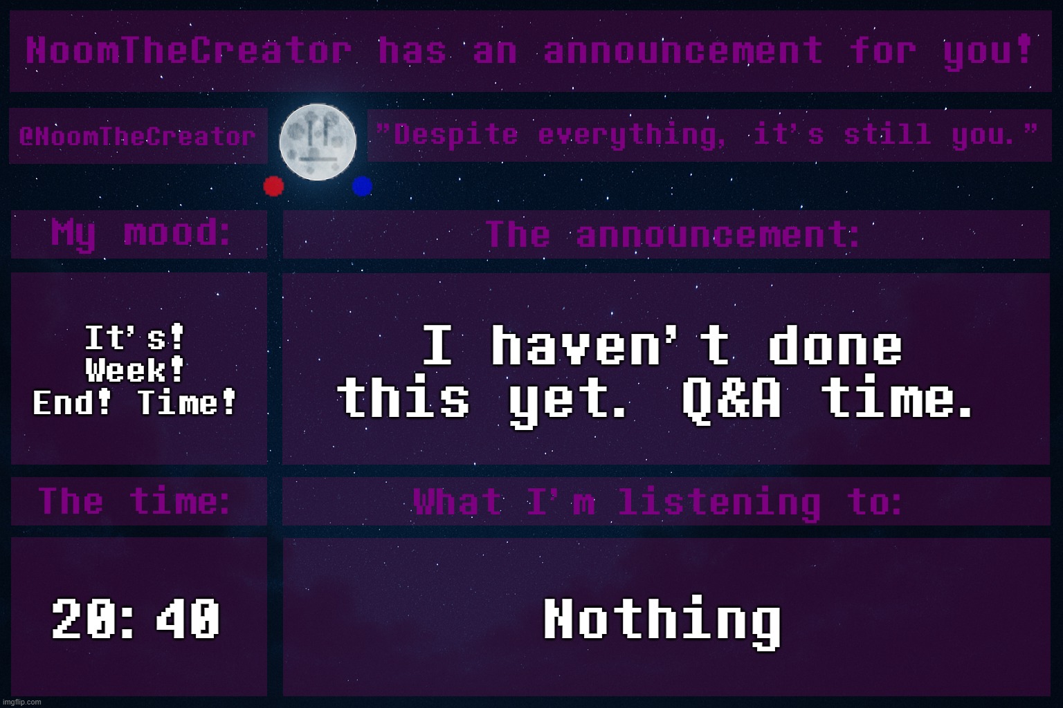 heya. | It's! Week! End! Time! I haven't done this yet. Q&A time. 20:40; Nothing | image tagged in noomthecreator announcement temp old | made w/ Imgflip meme maker