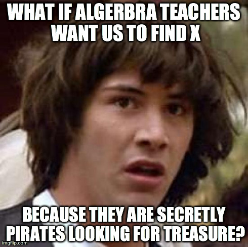 Conspiracy Keanu Meme | WHAT IF ALGERBRA TEACHERS WANT US TO FIND X BECAUSE THEY ARE SECRETLY PIRATES LOOKING FOR TREASURE? | image tagged in memes,conspiracy keanu | made w/ Imgflip meme maker