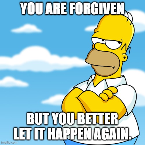 Homer Simpson Arms Crossed Annoyed | YOU ARE FORGIVEN BUT YOU BETTER LET IT HAPPEN AGAIN. | image tagged in homer simpson arms crossed annoyed | made w/ Imgflip meme maker