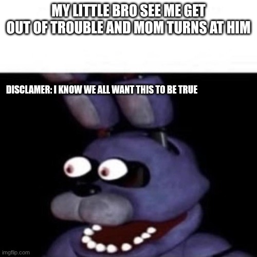 Bonnie Eye Pop | MY LITTLE BRO SEE ME GET OUT OF TROUBLE AND MOM TURNS AT HIM; DISCLAMER: I KNOW WE ALL WANT THIS TO BE TRUE | image tagged in bonnie eye pop | made w/ Imgflip meme maker
