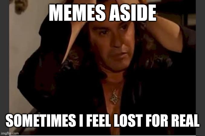 Lost fr... | MEMES ASIDE; SOMETIMES I FEEL LOST FOR REAL | image tagged in i need to make this about me | made w/ Imgflip meme maker