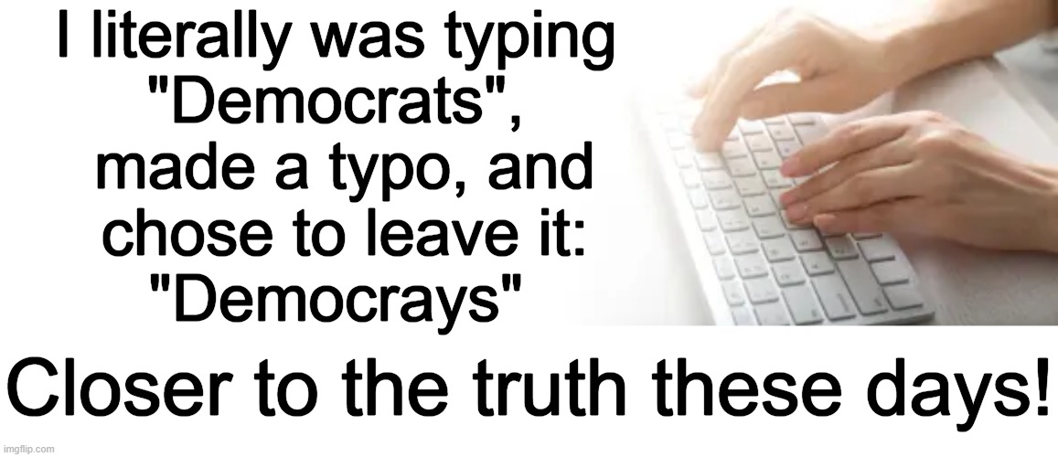 The 't' & the 'y' are adjacent on the keyboard (honest mistake) :) | I literally was typing 
"Democrats", 
made a typo, and
chose to leave it:

"Democrays"; Closer to the truth these days! | image tagged in democrats,typing,typing fast,cray cray,true story,the truth | made w/ Imgflip meme maker
