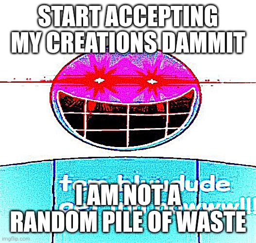 "Sign my petition dammit" | START ACCEPTING MY CREATIONS DAMMIT; I AM NOT A RANDOM PILE OF WASTE | image tagged in bluudud,accept,my,creations,dammit | made w/ Imgflip meme maker