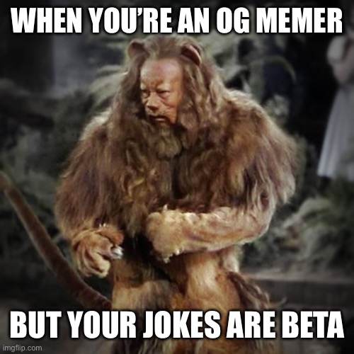 Cowardly lion | WHEN YOU’RE AN OG MEMER; BUT YOUR JOKES ARE BETA | image tagged in cowardly lion | made w/ Imgflip meme maker