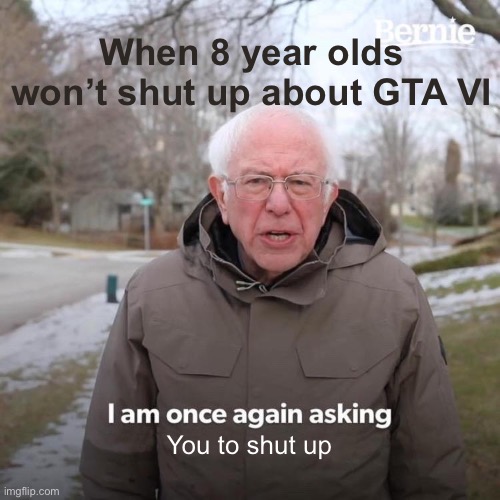 Guys, stop waiting, it’s not coming | When 8 year olds won’t shut up about GTA VI; You to shut up | image tagged in memes,bernie i am once again asking for your support | made w/ Imgflip meme maker