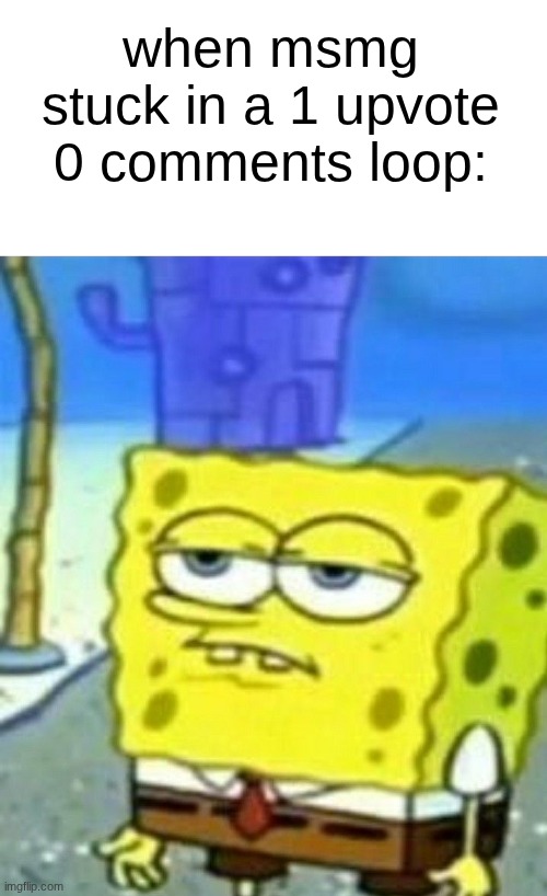 Bored Spongebob | when msmg stuck in a 1 upvote 0 comments loop: | image tagged in bored spongebob | made w/ Imgflip meme maker