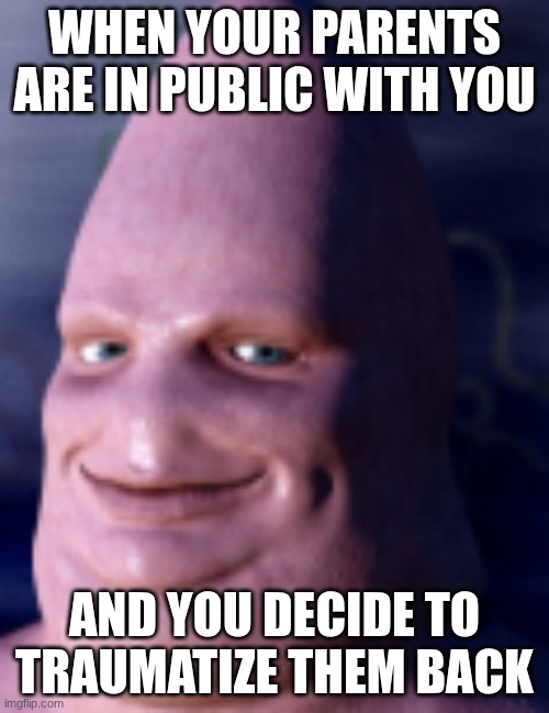 Relatable | WHEN YOUR PARENTS ARE IN PUBLIC WITH YOU; AND YOU DECIDE TO TRAUMATIZE THEM BACK | image tagged in funny,relatable | made w/ Imgflip meme maker