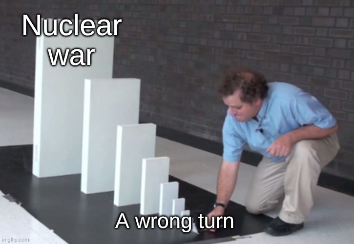 Domino Effect | Nuclear war; A wrong turn | image tagged in domino effect | made w/ Imgflip meme maker