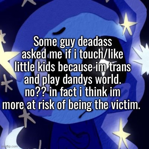 the guy in question also jacks off to porn in public lmfao?? | Some guy deadass asked me if i touch/like little kids because im trans and play dandys world. no?? in fact i think im more at risk of being the victim. | made w/ Imgflip meme maker
