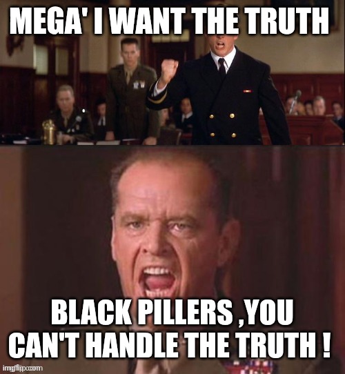 I want the truth, but you just can't seem to handle the truth... | MEGA' I WANT THE TRUTH; BLACK PILLERS ,YOU CAN'T HANDLE THE TRUTH ! | image tagged in i want the truth but you just can't seem to handle the truth | made w/ Imgflip meme maker