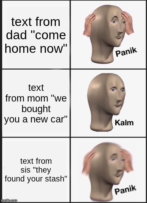 Panik Kalm Panik Meme | text from dad "come home now"; text from mom "we bought you a new car"; text from sis "they found your stash" | image tagged in memes,panik kalm panik | made w/ Imgflip meme maker