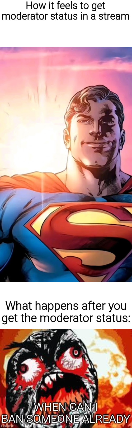I have moderator status in 2 streams and the best thing I got from it is seeing the memes before their approval | How it feels to get moderator status in a stream; What happens after you get the moderator status:; WHEN CAN I BAN SOMEONE ALREADY | image tagged in superman starman meme,rage quit,meme,memes,funny,funny memes | made w/ Imgflip meme maker