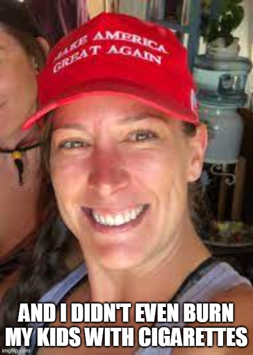 AND I DIDN'T EVEN BURN MY KIDS WITH CIGARETTES | made w/ Imgflip meme maker