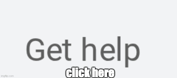 get help | click here | image tagged in rfwrfr,rcwc | made w/ Imgflip meme maker