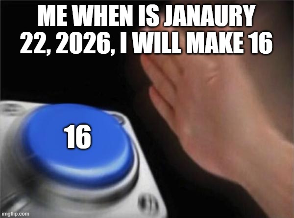 I'm will make 16 in January 22, 2026 | ME WHEN IS JANAURY 22, 2026, I WILL MAKE 16; 16 | image tagged in memes,blank nut button | made w/ Imgflip meme maker