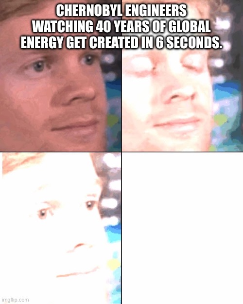 Chernobyl | CHERNOBYL ENGINEERS WATCHING 40 YEARS OF GLOBAL ENERGY GET CREATED IN 6 SECONDS. | image tagged in chernobyl,engineering professor,nuclear explosion,relatable memes,funny memes,blinded by the light | made w/ Imgflip meme maker