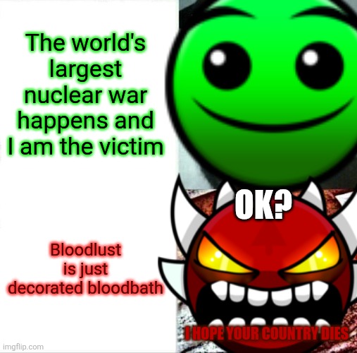 Geometry dash meme | The world's largest nuclear war happens and I am the victim; OK? Bloodlust is just decorated bloodbath; I HOPE YOUR COUNTRY DIES | image tagged in memes,sleeping shaq | made w/ Imgflip meme maker